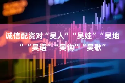 诚信配资对“吴人”“吴娃”“吴地”“吴语”“吴钩”“吴歌”