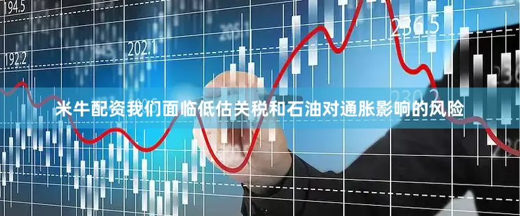 米牛配资我们面临低估关税和石油对通胀影响的风险