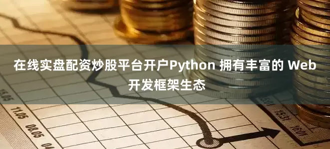 在线实盘配资炒股平台开户Python 拥有丰富的 Web 开发框架生态