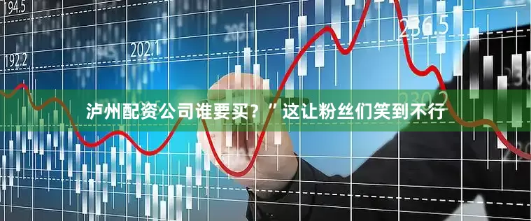 泸州配资公司谁要买？”这让粉丝们笑到不行