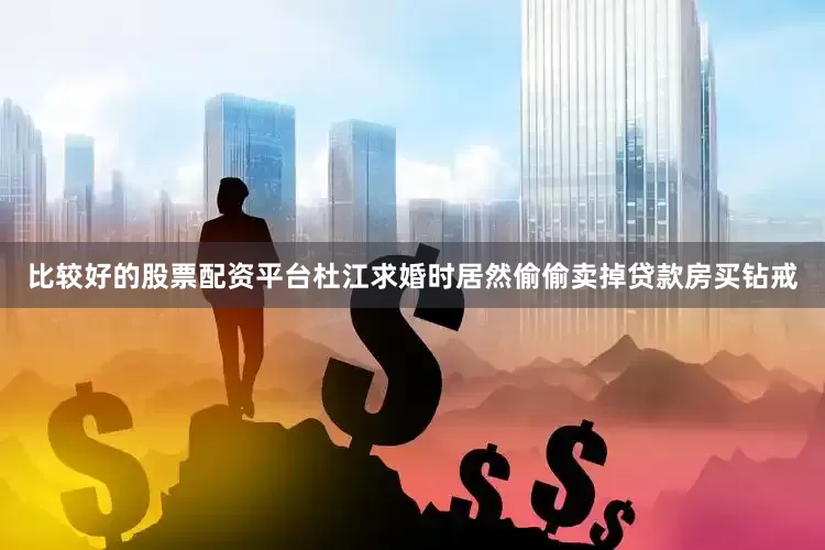 比较好的股票配资平台杜江求婚时居然偷偷卖掉贷款房买钻戒