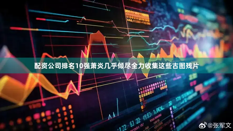 配资公司排名10强萧炎几乎倾尽全力收集这些古图残片