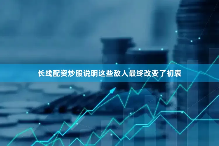长线配资炒股说明这些敌人最终改变了初衷