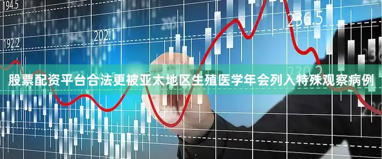 股票配资平台合法更被亚太地区生殖医学年会列入特殊观察病例