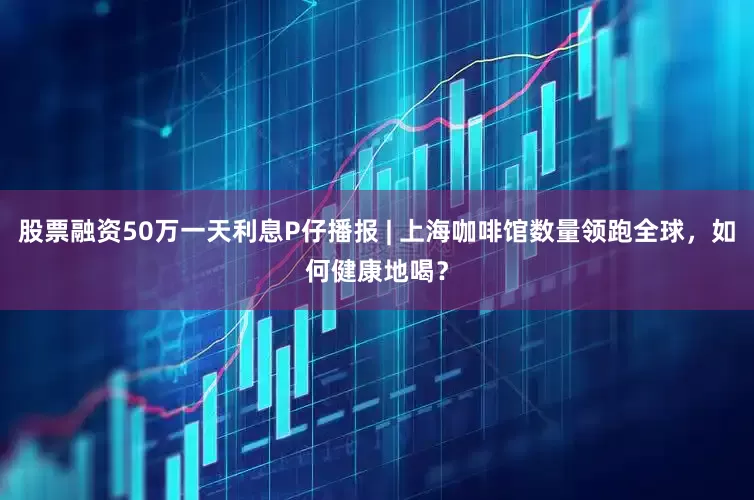 股票融资50万一天利息P仔播报 | 上海咖啡馆数量领跑全球，如何健康地喝？