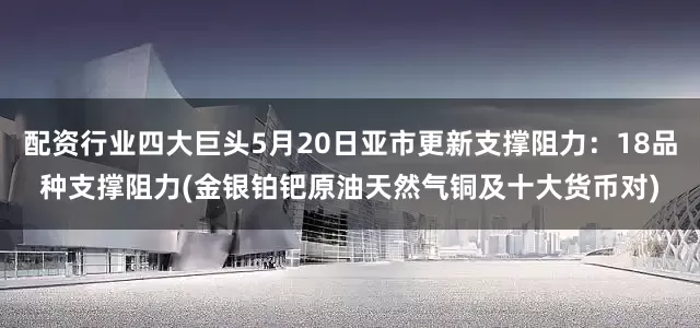 配资行业四大巨头5月20日亚市更新支撑阻力：18品种支撑阻力(金银铂钯原油天然气铜及十大货币对)