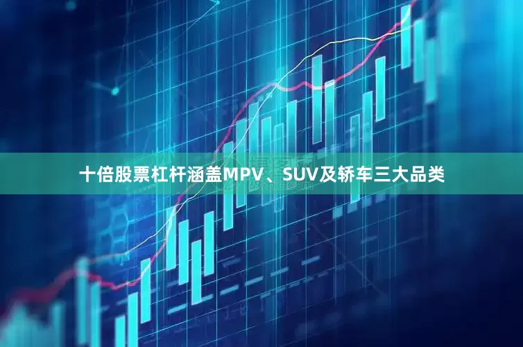 十倍股票杠杆涵盖MPV、SUV及轿车三大品类