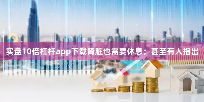 实盘10倍杠杆app下载肾脏也需要休息；甚至有人指出