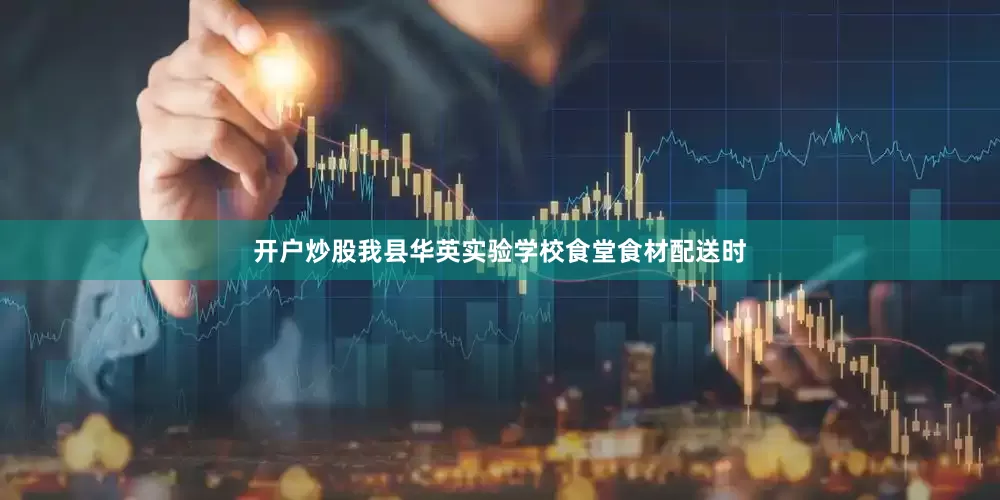 开户炒股我县华英实验学校食堂食材配送时