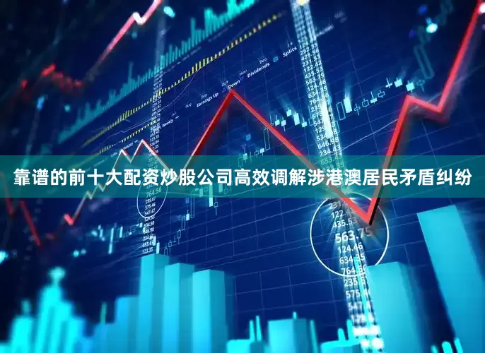 靠谱的前十大配资炒股公司高效调解涉港澳居民矛盾纠纷