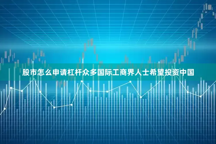 股市怎么申请杠杆众多国际工商界人士希望投资中国