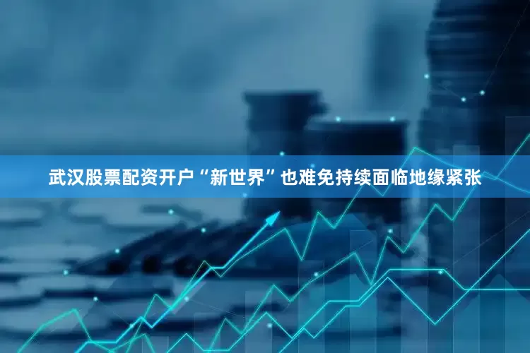武汉股票配资开户“新世界”也难免持续面临地缘紧张