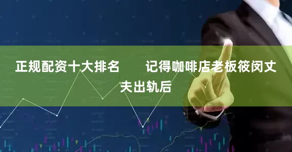 正规配资十大排名       记得咖啡店老板筱闵丈夫出轨后
