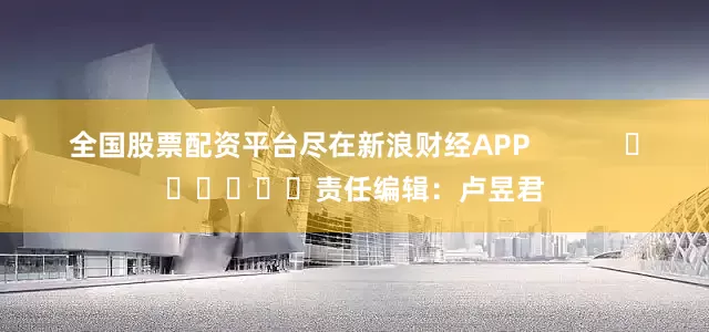 全国股票配资平台尽在新浪财经APP            						责任编辑：卢昱君