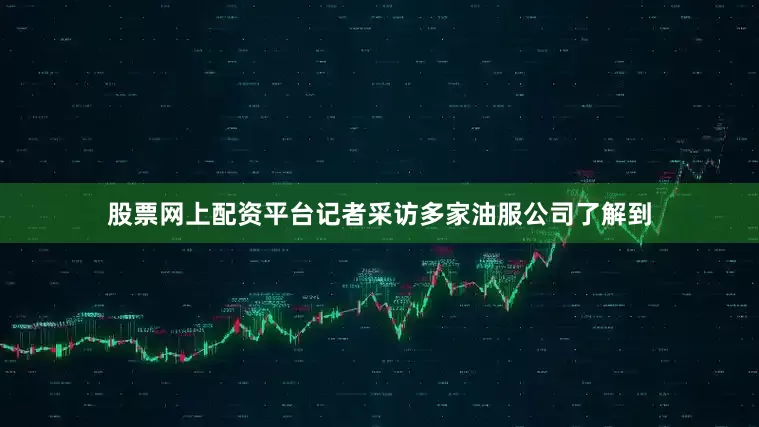 股票网上配资平台记者采访多家油服公司了解到