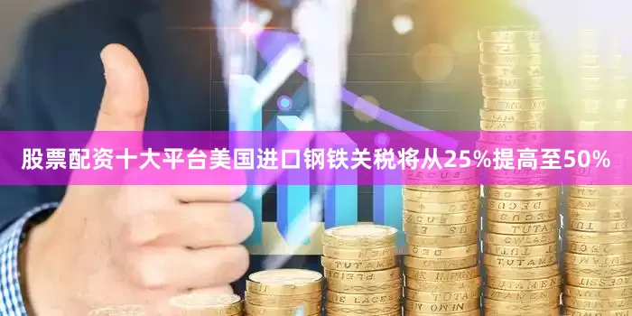 股票配资十大平台美国进口钢铁关税将从25%提高至50%