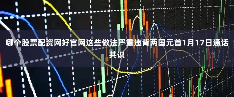 哪个股票配资网好官网这些做法严重违背两国元首1月17日通话共识
