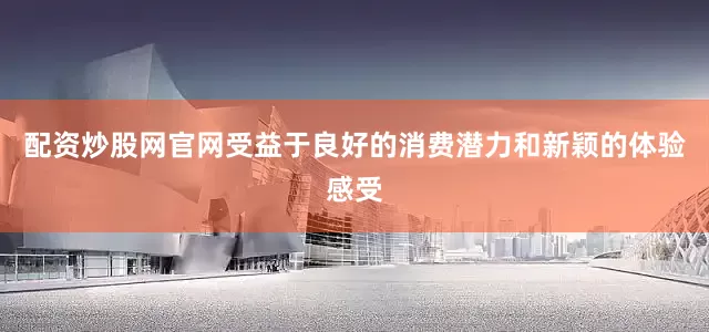 配资炒股网官网受益于良好的消费潜力和新颖的体验感受