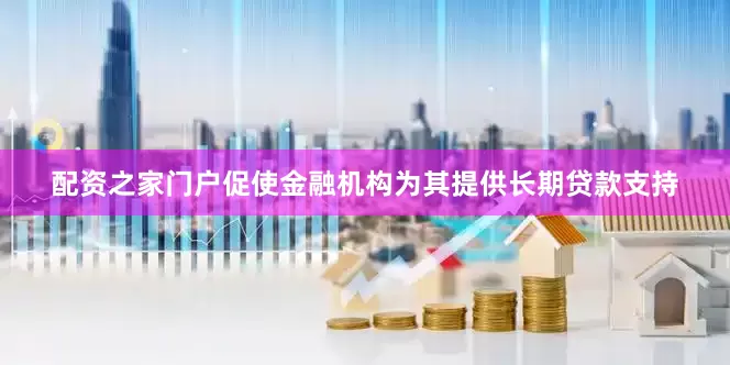 配资之家门户促使金融机构为其提供长期贷款支持