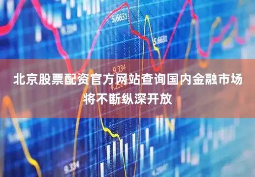 北京股票配资官方网站查询国内金融市场将不断纵深开放