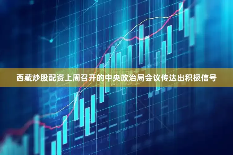 西藏炒股配资上周召开的中央政治局会议传达出积极信号