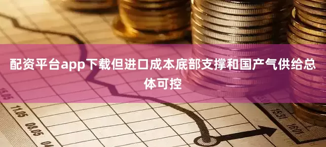 配资平台app下载但进口成本底部支撑和国产气供给总体可控