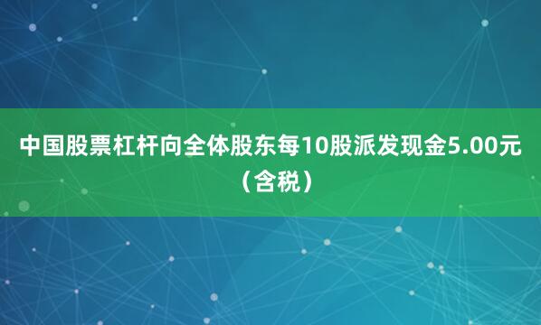中国股票杠杆向全体股东每10股派发现金5.00元（含税）
