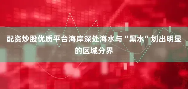 配资炒股优质平台海岸深处海水与“黑水”划出明显的区域分界