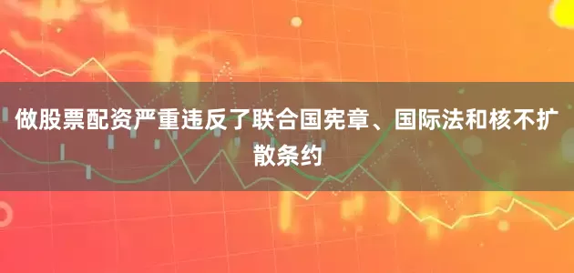 做股票配资严重违反了联合国宪章、国际法和核不扩散条约