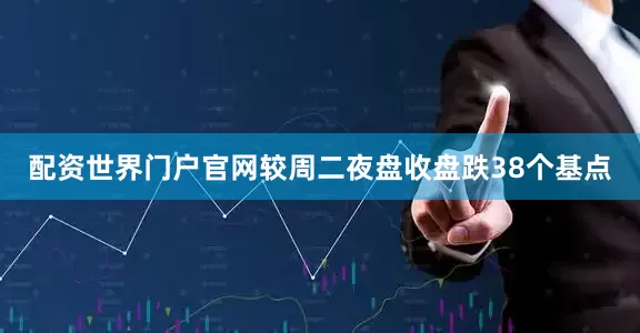 配资世界门户官网较周二夜盘收盘跌38个基点
