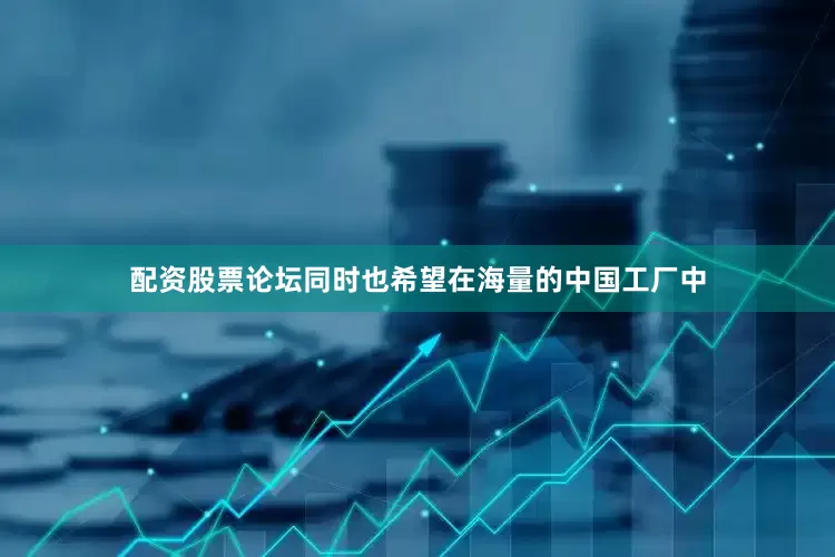 配资股票论坛同时也希望在海量的中国工厂中