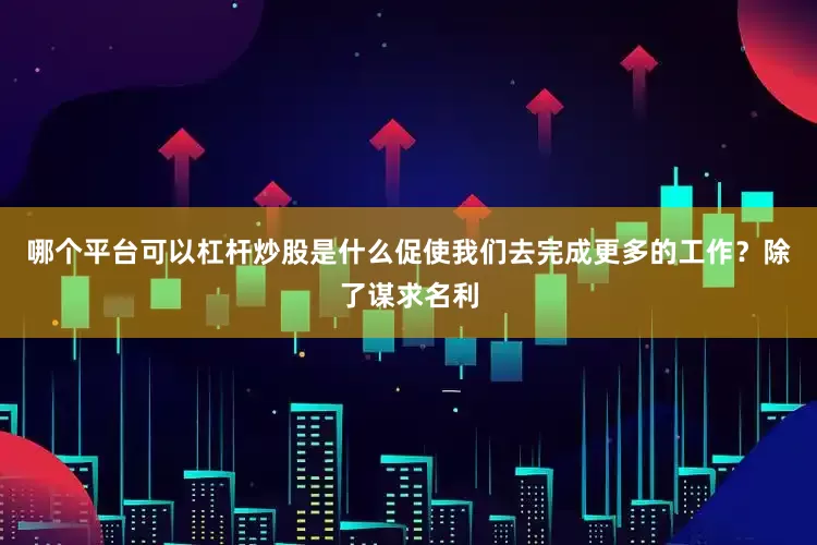 哪个平台可以杠杆炒股是什么促使我们去完成更多的工作？除了谋求名利