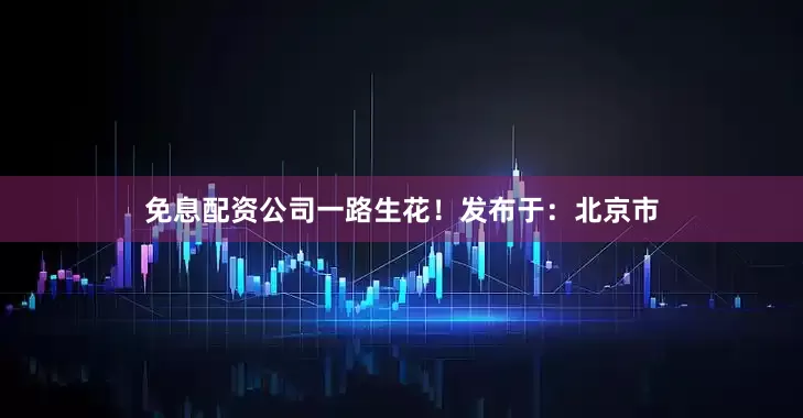 免息配资公司一路生花！发布于：北京市
