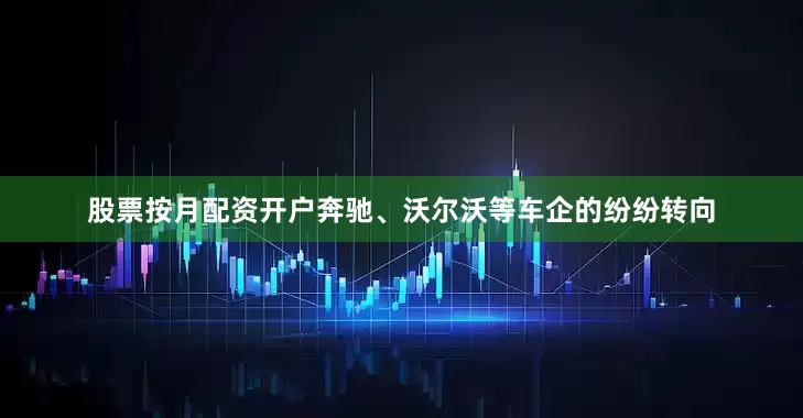 股票按月配资开户奔驰、沃尔沃等车企的纷纷转向