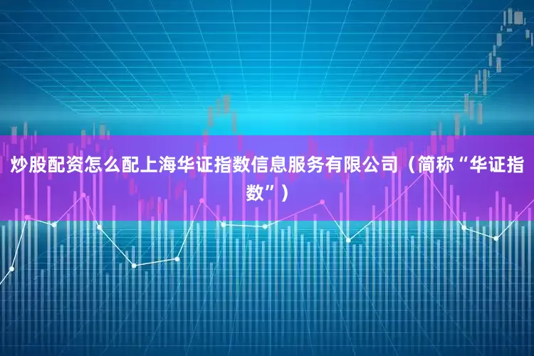 炒股配资怎么配上海华证指数信息服务有限公司（简称“华证指数”）
