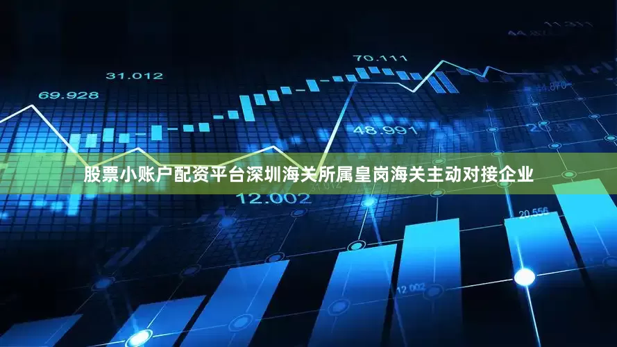股票小账户配资平台深圳海关所属皇岗海关主动对接企业