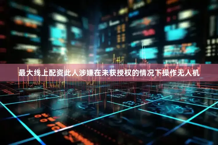 最大线上配资此人涉嫌在未获授权的情况下操作无人机