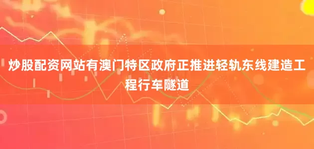 炒股配资网站有澳门特区政府正推进轻轨东线建造工程行车隧道