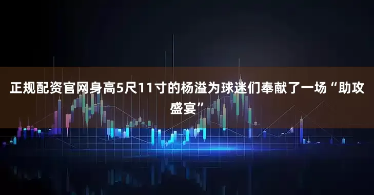 正规配资官网身高5尺11寸的杨溢为球迷们奉献了一场“助攻盛宴”