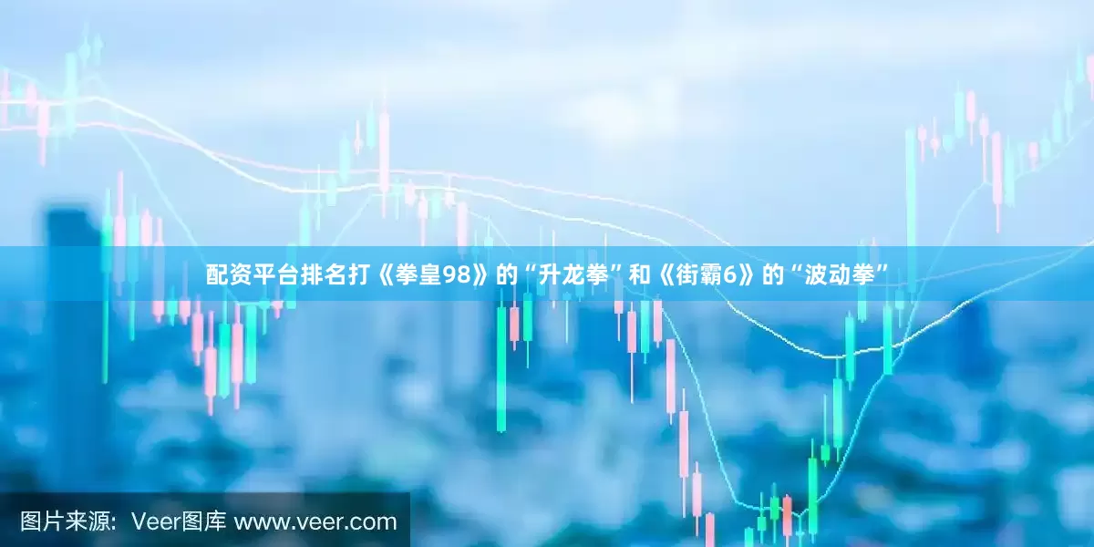 配资平台排名打《拳皇98》的“升龙拳”和《街霸6》的“波动拳”