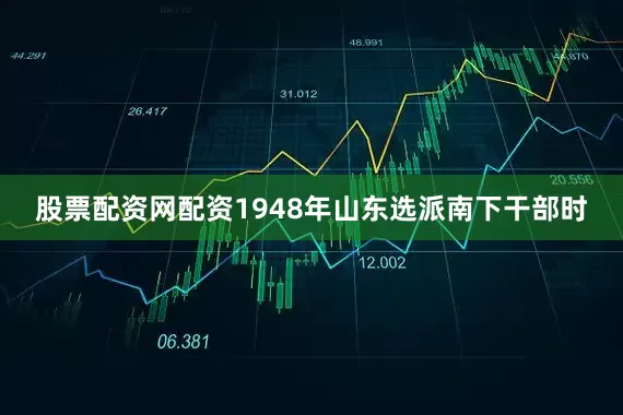 股票配资网配资1948年山东选派南下干部时