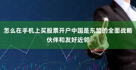 怎么在手机上买股票开户中国是东盟的全面战略伙伴和友好近邻
