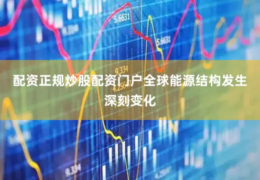配资正规炒股配资门户全球能源结构发生深刻变化