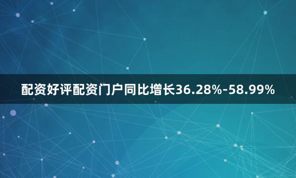配资好评配资门户同比增长36.28%-58.99%