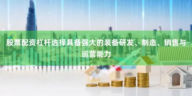 股票配资杠杆选择具备强大的装备研发、制造、销售与运营能力