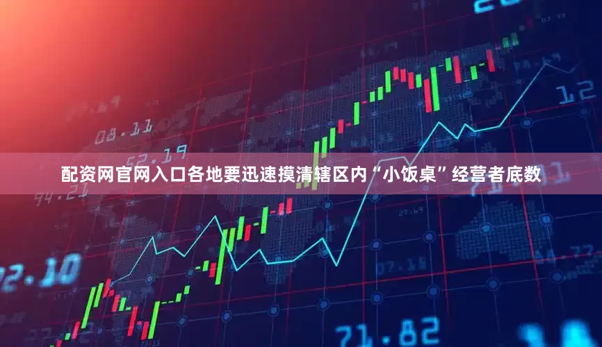 配资网官网入口各地要迅速摸清辖区内“小饭桌”经营者底数
