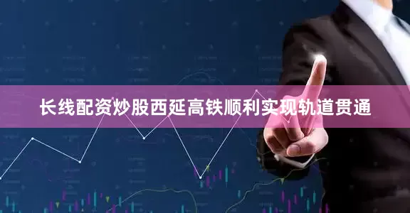 长线配资炒股西延高铁顺利实现轨道贯通