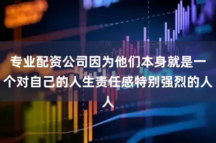 专业配资公司因为他们本身就是一个对自己的人生责任感特别强烈的人