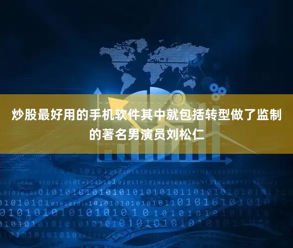 炒股最好用的手机软件其中就包括转型做了监制的著名男演员刘松仁