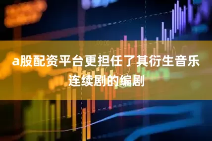 a股配资平台更担任了其衍生音乐连续剧的编剧